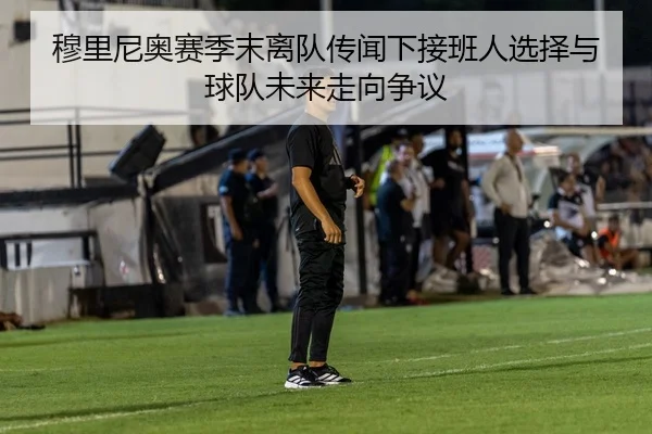 穆里尼奥赛季末离队传闻下接班人选择与球队未来走向争议